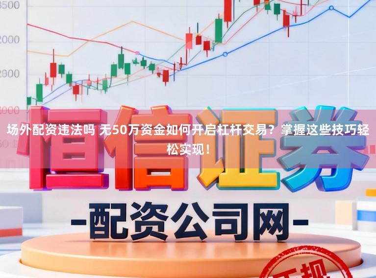 场外配资违法吗 无50万资金如何开启杠杆交易？掌握这些技巧轻松实现！
