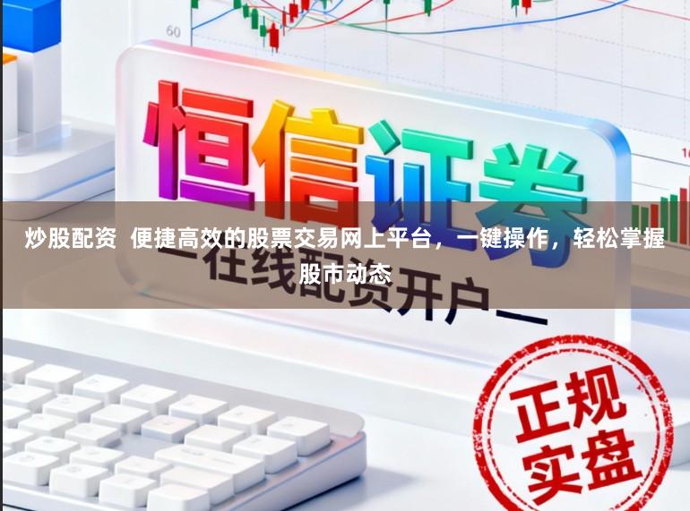 炒股配资  便捷高效的股票交易网上平台，一键操作，轻松掌握股市动态