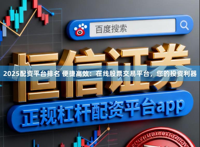 2025配资平台排名 便捷高效：在线股票交易平台，您的投资利器