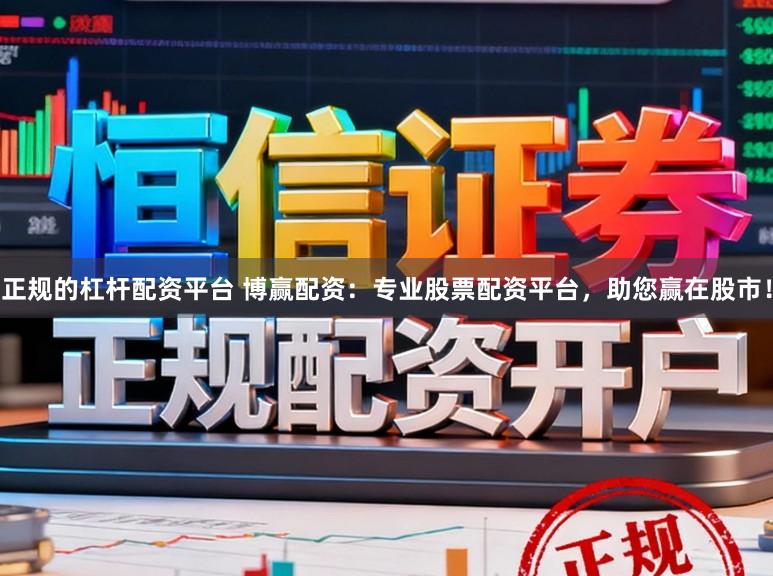 正规的杠杆配资平台 博赢配资：专业股票配资平台，助您赢在股市！